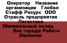 Оператор › Название организации ­ Глобал Стафф Ресурс, ООО › Отрасль предприятия ­ Логистика › Минимальный оклад ­ 51 000 - Все города Работа » Вакансии   